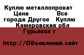 Куплю металлопрокат › Цена ­ 800 000 - Все города Другое » Куплю   . Кемеровская обл.,Гурьевск г.